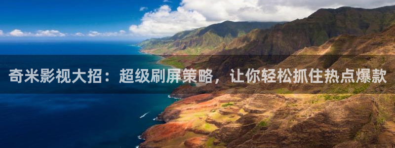 欧美男男69视频：奇米影视大招：超级刷屏策略，让你轻松抓住热点爆款