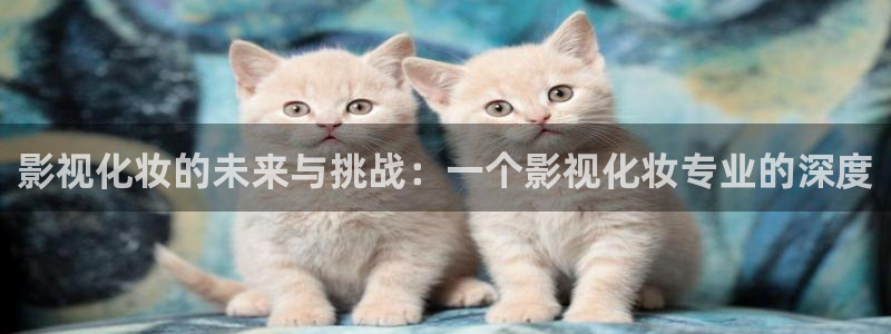 欧美男男69视频：影视化妆的未来与挑战：一个影视化妆专业的深度