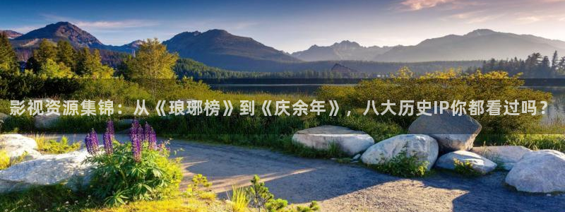 69视频污污版：影视资源集锦：从《琅琊榜》到《庆余年》，八大历史IP你都看过吗？